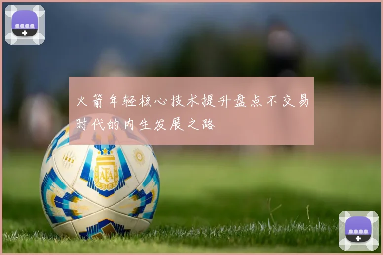 火箭年轻核心技术提升盘点不交易时代的内生发展之路