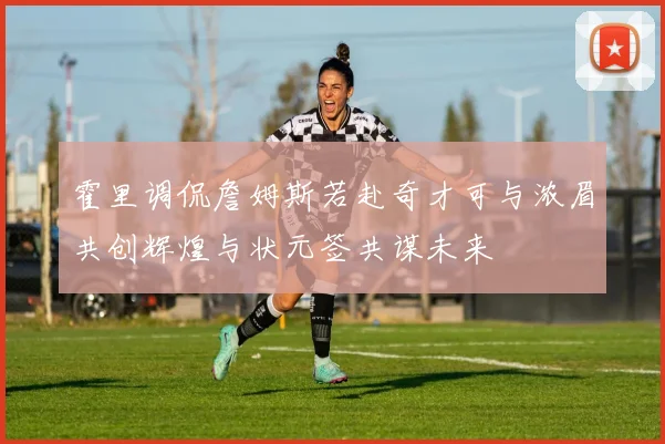 霍里调侃詹姆斯若赴奇才可与浓眉共创辉煌与状元签共谋未来