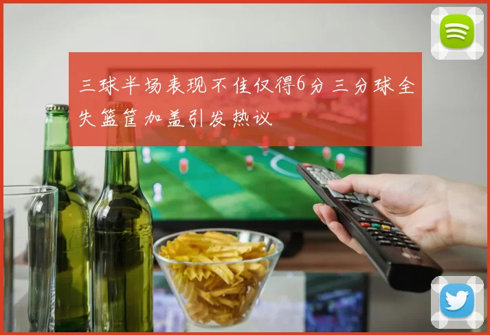 三球半场表现不佳仅得6分三分球全失篮筐加盖引发热议
