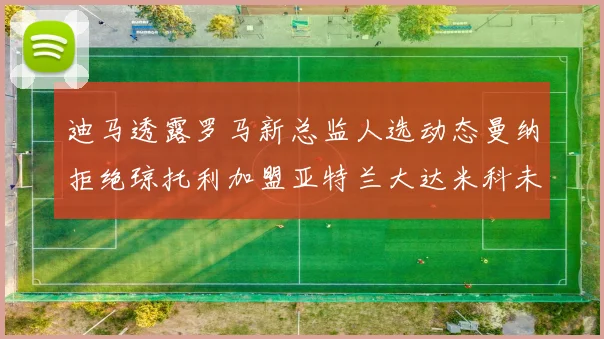 迪马透露罗马新总监人选动态曼纳拒绝琼托利加盟亚特兰大达米科未接洽