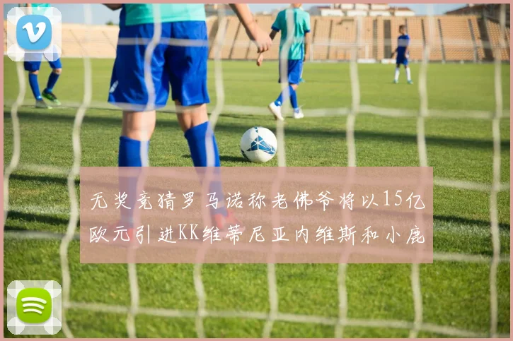 无奖竞猜罗马诺称老佛爷将以15亿欧元引进KK维蒂尼亚内维斯和小鹿