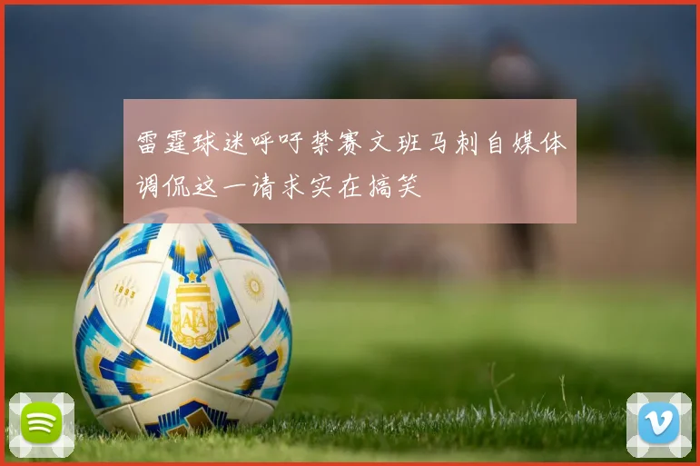 雷霆球迷呼吁禁赛文班马刺自媒体调侃这一请求实在搞笑