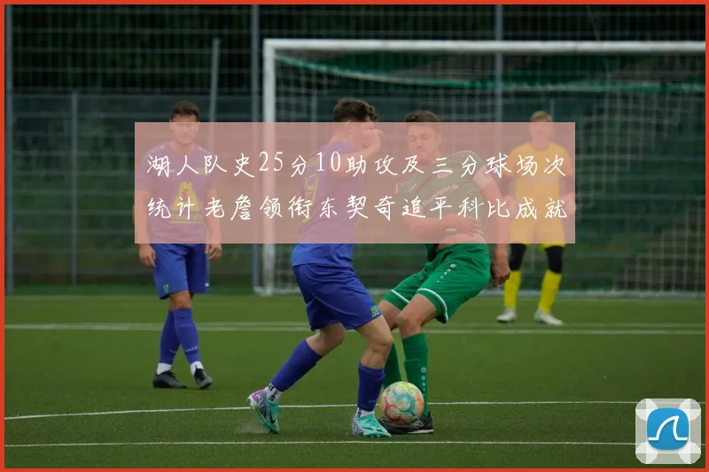 湖人队史25分10助攻及三分球场次统计老詹领衔东契奇追平科比成就