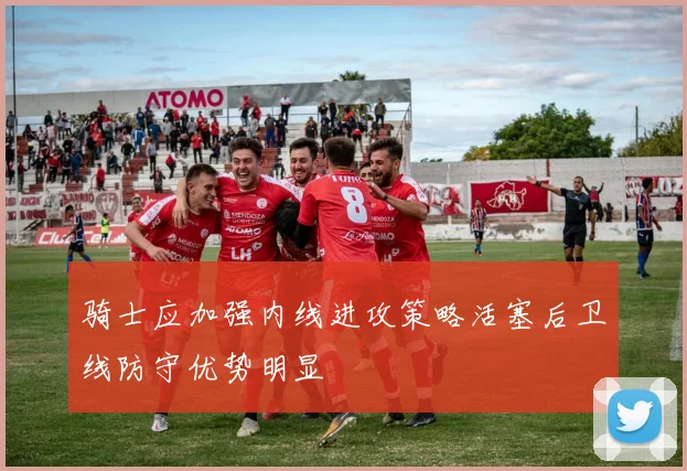 骑士应加强内线进攻策略活塞后卫线防守优势明显
