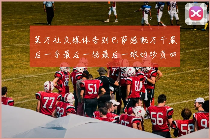 莱万社交媒体告别巴萨感慨万千最后一季最后一场最后一球的珍贵回忆