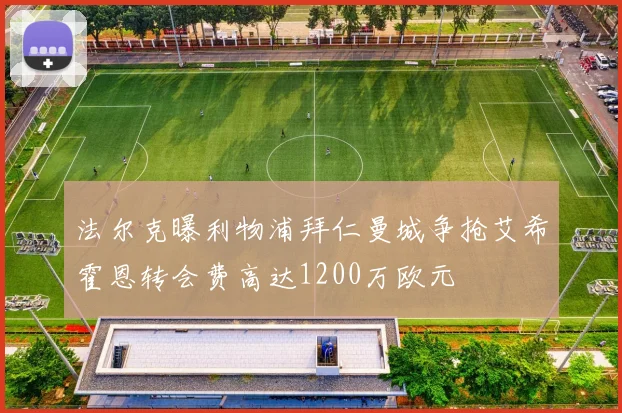 法尔克曝利物浦拜仁曼城争抢艾希霍恩转会费高达1200万欧元