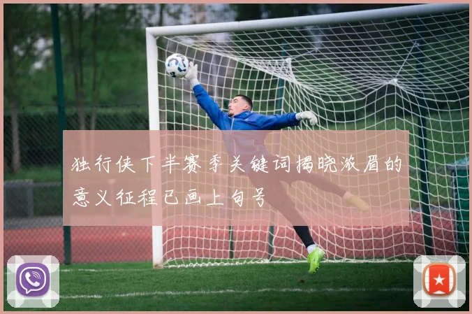 独行侠下半赛季关键词揭晓浓眉的意义征程已画上句号