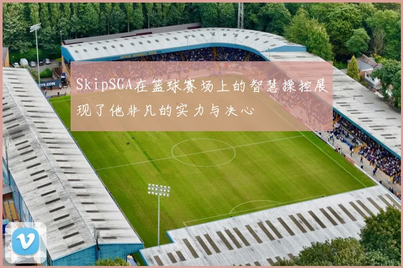 SkipSGA在篮球赛场上的智慧操控展现了他非凡的实力与决心