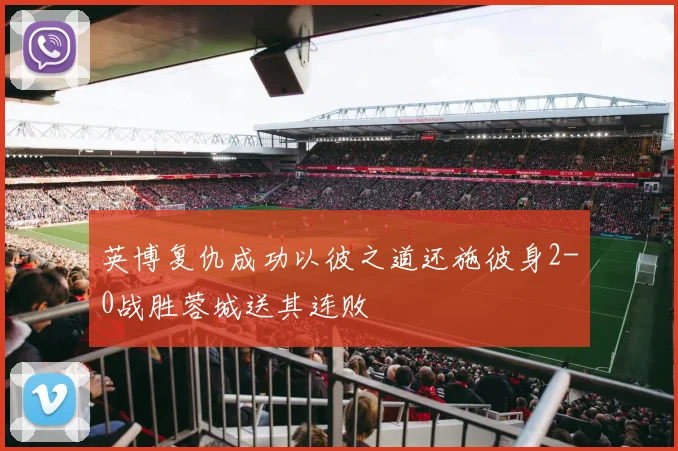 英博复仇成功以彼之道还施彼身2-0战胜蓉城送其连败